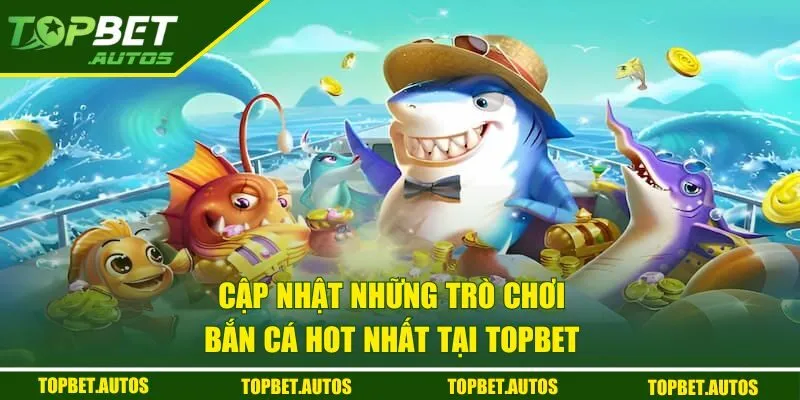 Cập nhật những trò chơi bắn cá hot nhất tại TOPBET