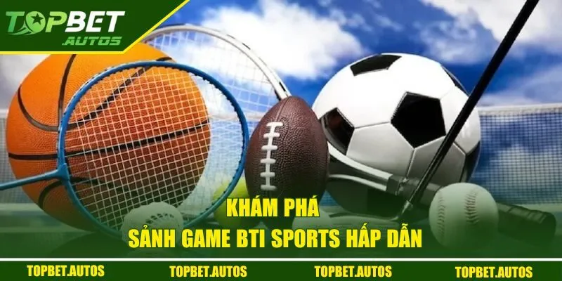 Khám phá sảnh game Bti Sports hấp dẫn