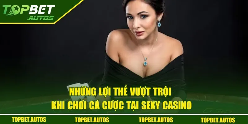 Những lợi thế vượt trội khi chơi cá cược tại Sexy Casino